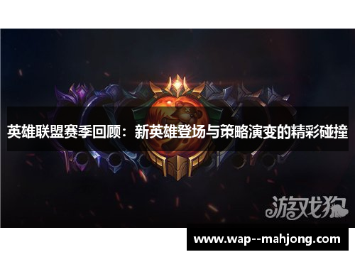 英雄联盟赛季回顾：新英雄登场与策略演变的精彩碰撞
