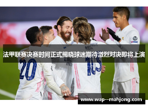 法甲联赛决赛时间正式揭晓球迷期待激烈对决即将上演