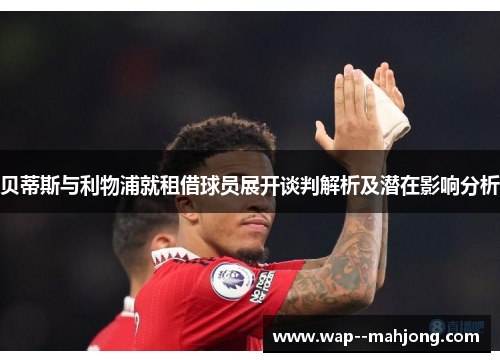 贝蒂斯与利物浦就租借球员展开谈判解析及潜在影响分析