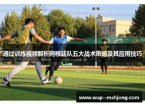 通过训练视频解析阿根廷队五大战术策略及其应用技巧