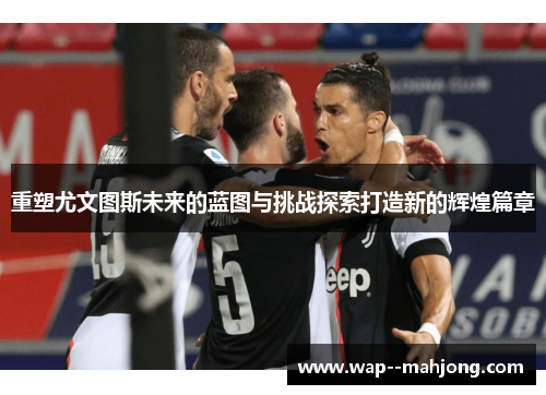 重塑尤文图斯未来的蓝图与挑战探索打造新的辉煌篇章