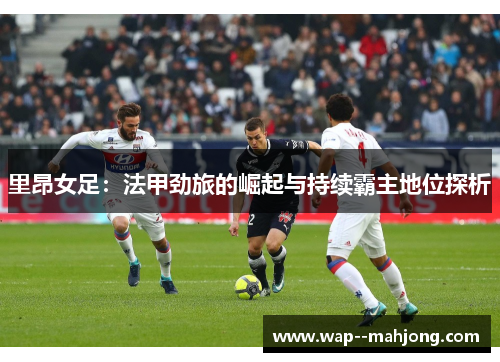 里昂女足：法甲劲旅的崛起与持续霸主地位探析