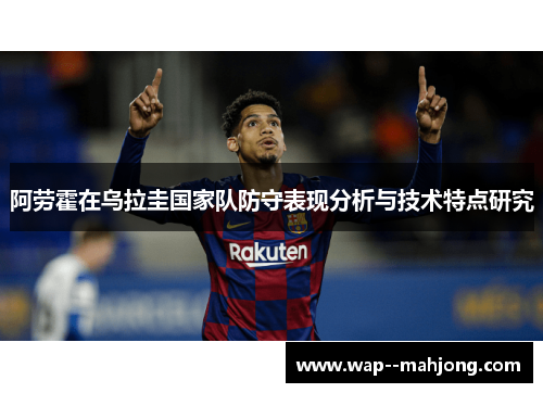 阿劳霍在乌拉圭国家队防守表现分析与技术特点研究