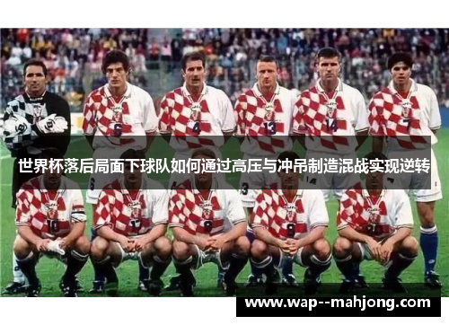 世界杯落后局面下球队如何通过高压与冲吊制造混战实现逆转