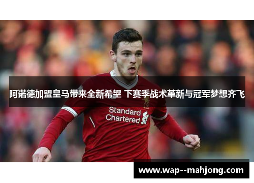 阿诺德加盟皇马带来全新希望 下赛季战术革新与冠军梦想齐飞