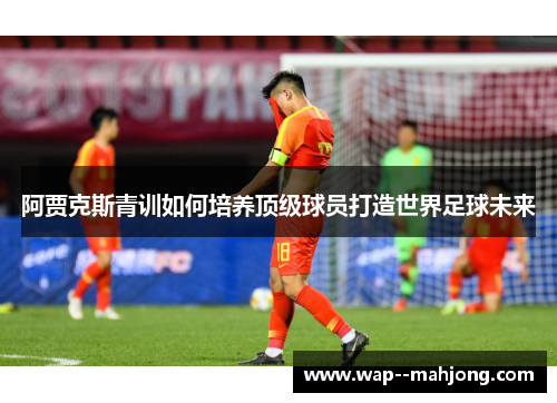 阿贾克斯青训如何培养顶级球员打造世界足球未来