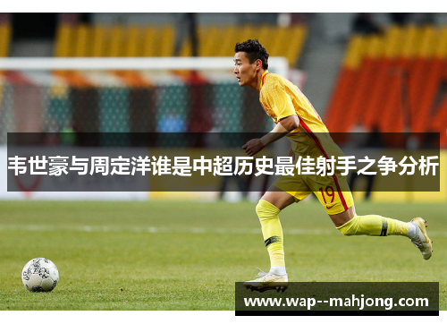 韦世豪与周定洋谁是中超历史最佳射手之争分析