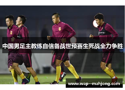 中国男足主教练自信备战世预赛生死战全力争胜