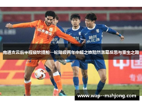 南通支云后半程疲软提前一轮降级两年中超之旅黯然落幕反思与重生之路