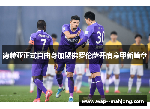德赫亚正式自由身加盟佛罗伦萨开启意甲新篇章 德赫亚正式自由身加盟佛罗伦萨开启意甲新篇章