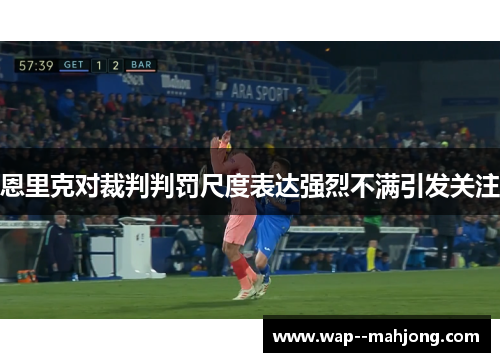 恩里克对裁判判罚尺度表达强烈不满引发关注 恩里克对裁判判罚尺度表达强烈不满引发关注