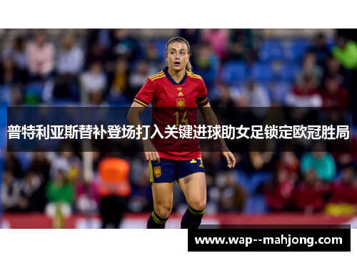 普特利亚斯替补登场打入关键进球助女足锁定欧冠胜局