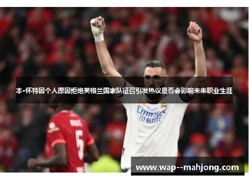 本·怀特因个人原因拒绝英格兰国家队征召引发热议是否会影响未来职业生涯